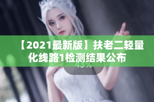 【2021最新版】扶老二轻量化线路1检测结果公布