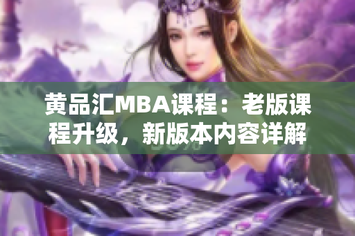 黄品汇MBA课程：老版课程升级，新版本内容详解