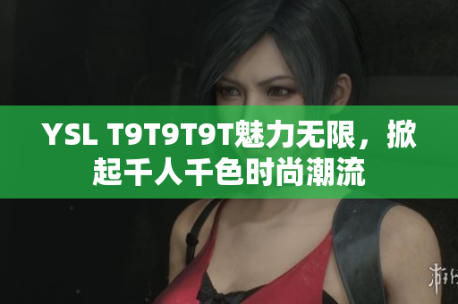 YSL T9T9T9T魅力无限，掀起千人千色时尚潮流