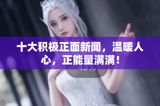 十大积极正面新闻，温暖人心，正能量满满！