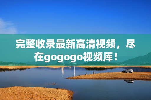 完整收录最新高清视频，尽在gogogo视频库！