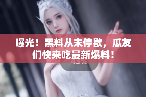曝光！黑料从未停歇，瓜友们快来吃最新爆料！