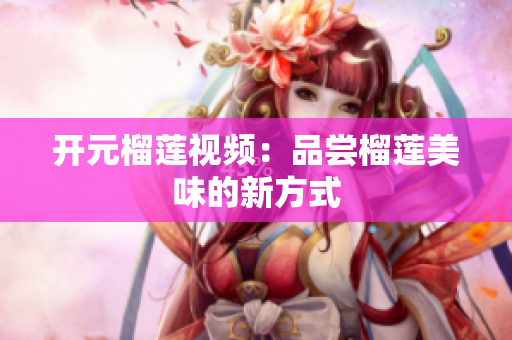 开元榴莲视频：品尝榴莲美味的新方式
