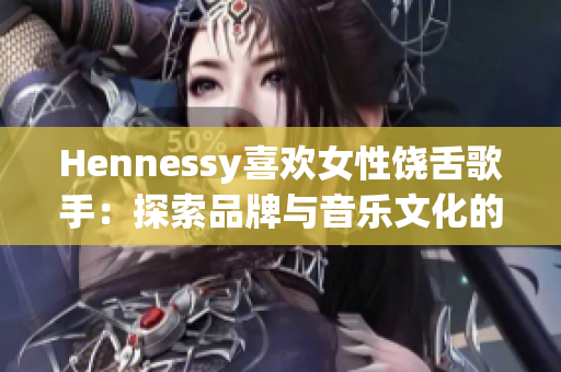Hennessy喜欢女性饶舌歌手：探索品牌与音乐文化的联结