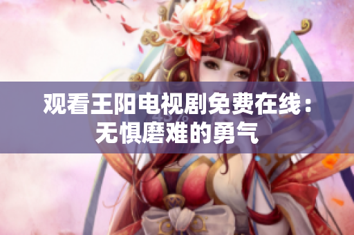 观看王阳电视剧免费在线：无惧磨难的勇气