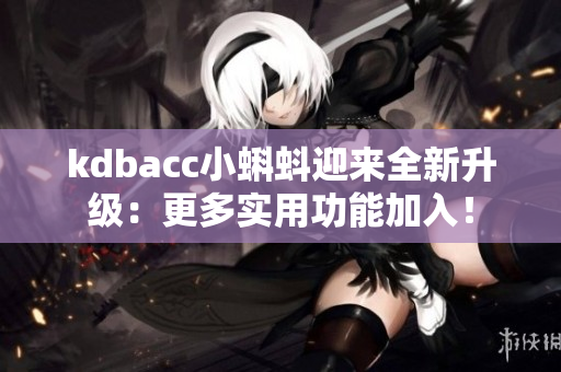 kdbacc小蝌蚪迎来全新升级：更多实用功能加入！