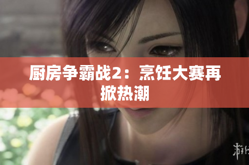 厨房争霸战2：烹饪大赛再掀热潮