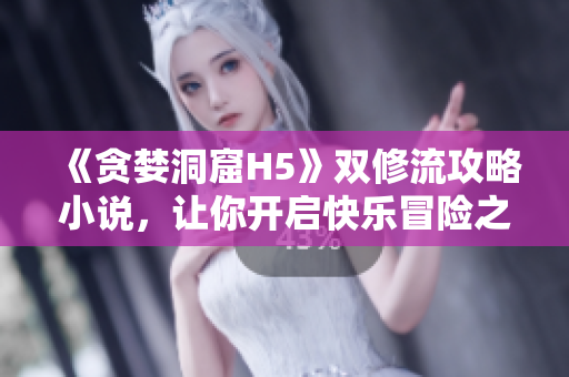 《贪婪洞窟H5》双修流攻略小说，让你开启快乐冒险之旅！