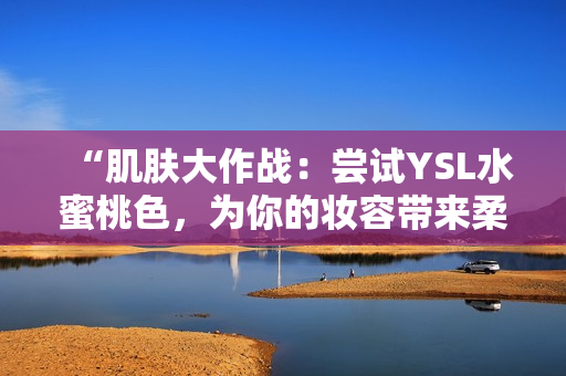 “肌肤大作战：尝试YSL水蜜桃色，为你的妆容带来柔和光彩”