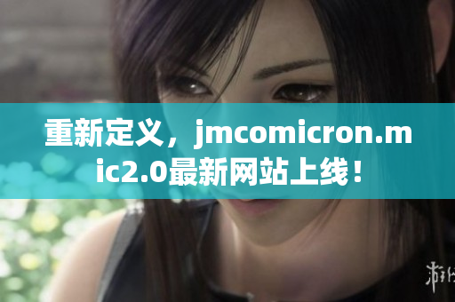重新定义，jmcomicron.mic2.0最新网站上线！