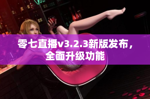 零七直播v3.2.3新版发布，全面升级功能