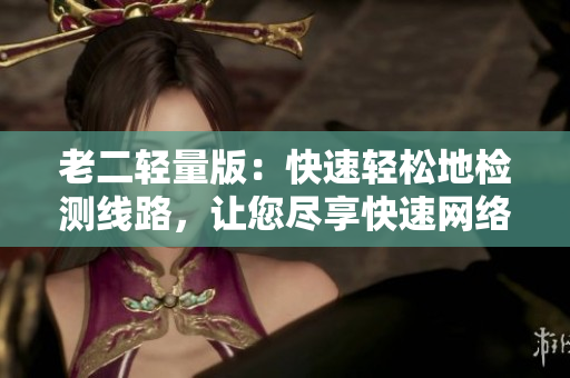老二轻量版：快速轻松地检测线路，让您尽享快速网络体验