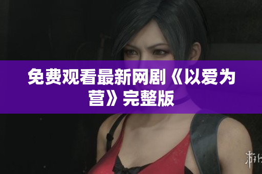 免费观看最新网剧《以爱为营》完整版