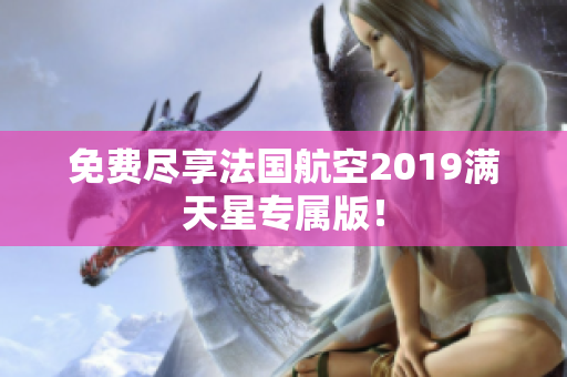 免费尽享法国航空2019满天星专属版！