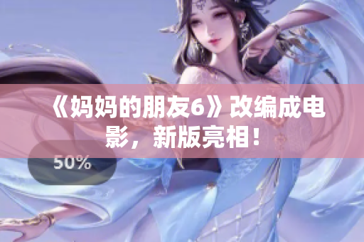 《妈妈的朋友6》改编成电影，新版亮相！
