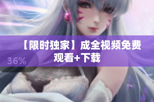 【限时独家】成全视频免费观看+下载