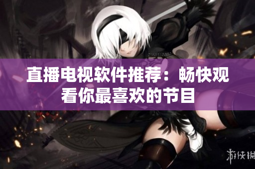 直播电视软件推荐：畅快观看你最喜欢的节目