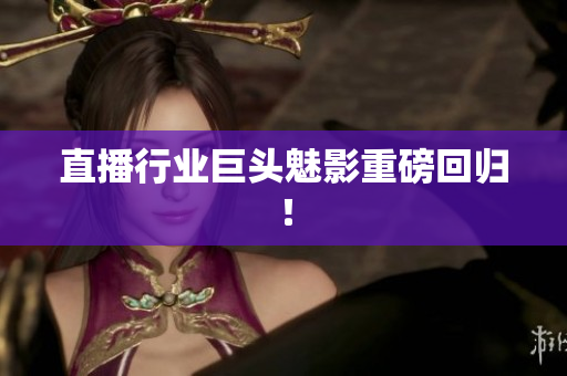 直播行业巨头魅影重磅回归！