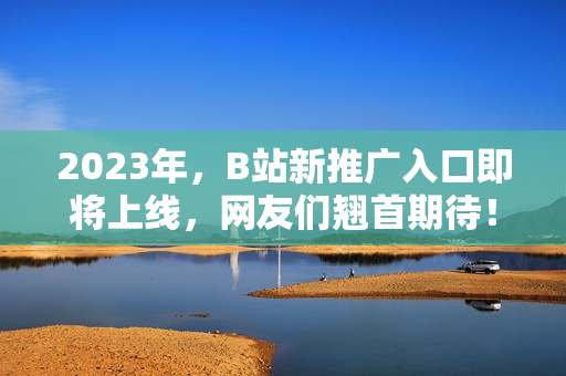 2023年，B站新推广入口即将上线，网友们翘首期待！