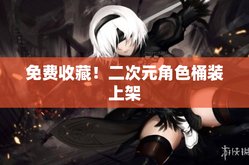 免费收藏！二次元角色桶装上架