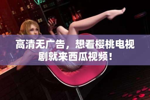 高清无广告，想看樱桃电视剧就来西瓜视频！