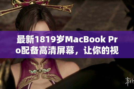 最新1819岁MacBook Pro配备高清屏幕，让你的视觉体验更上一层楼