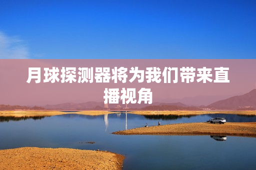月球探测器将为我们带来直播视角