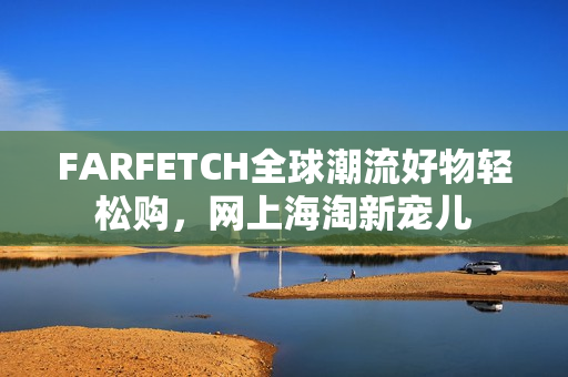 FARFETCH全球潮流好物轻松购，网上海淘新宠儿