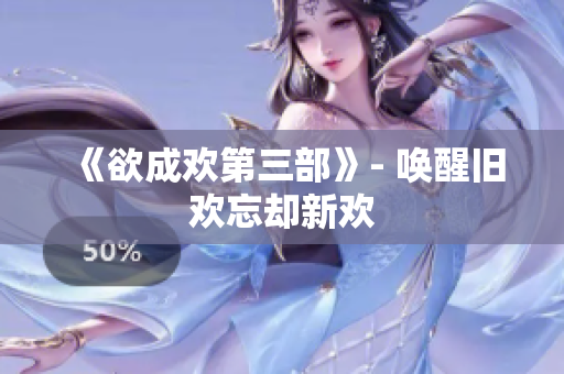 《欲成欢第三部》- 唤醒旧欢忘却新欢