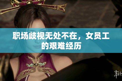 职场歧视无处不在，女员工的艰难经历