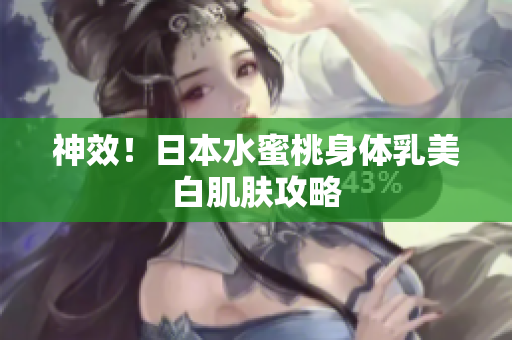 神效！日本水蜜桃身体乳美白肌肤攻略