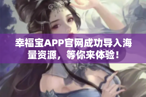 幸福宝APP官网成功导入海量资源，等你来体验！