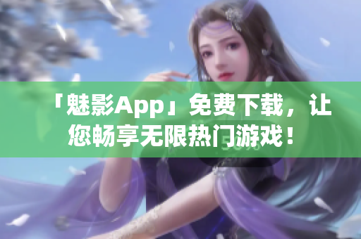 「魅影App」免费下载，让您畅享无限热门游戏！