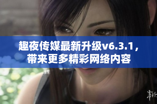 趣夜传媒最新升级v6.3.1，带来更多精彩网络内容