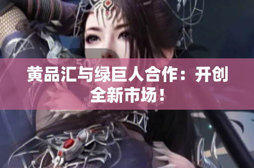 黄品汇与绿巨人合作：开创全新市场！