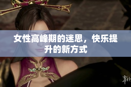 女性高峰期的迷思，快乐提升的新方式