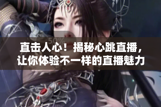 直击人心！揭秘心跳直播，让你体验不一样的直播魅力！