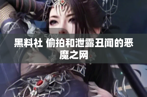黑料社 偷拍和泄露丑闻的恶魔之网