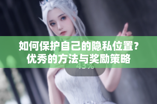 如何保护自己的隐私位置？优秀的方法与奖励策略