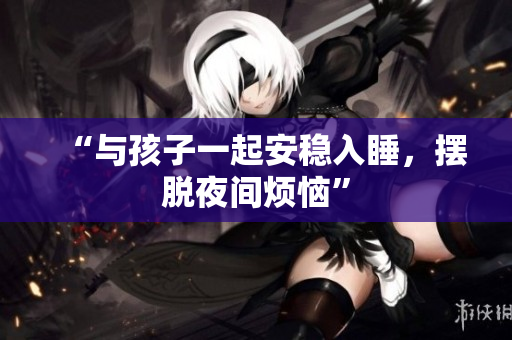 “与孩子一起安稳入睡，摆脱夜间烦恼”