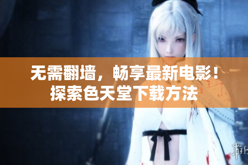 无需翻墙，畅享最新电影！探索色天堂下载方法