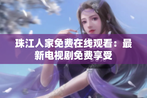 珠江人家免费在线观看：最新电视剧免费享受