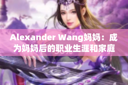 Alexander Wang妈妈：成为妈妈后的职业生涯和家庭平衡