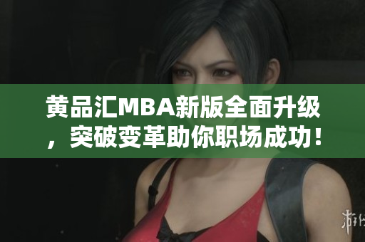 黄品汇MBA新版全面升级，突破变革助你职场成功！