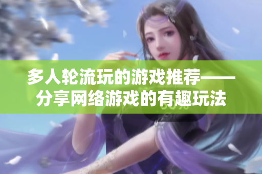 多人轮流玩的游戏推荐——分享网络游戏的有趣玩法