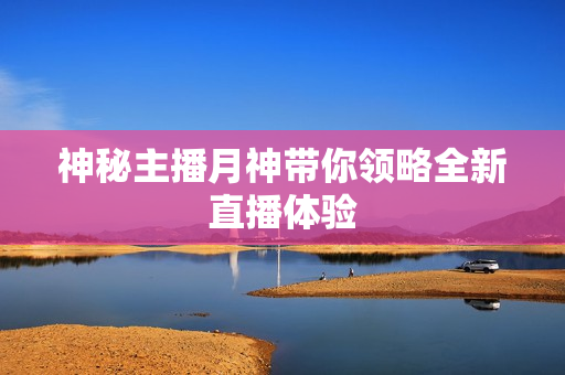 神秘主播月神带你领略全新直播体验