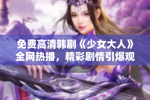 免费高清韩剧《少女大人》全网热播，精彩剧情引爆观影热潮！