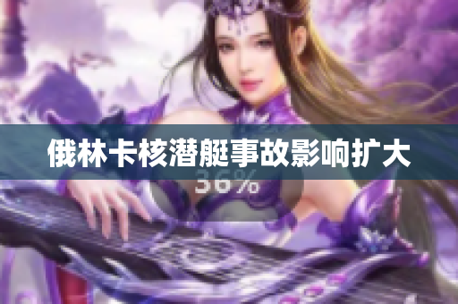 俄林卡核潜艇事故影响扩大