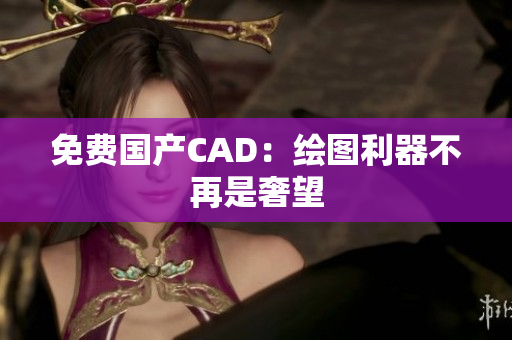 免费国产CAD：绘图利器不再是奢望