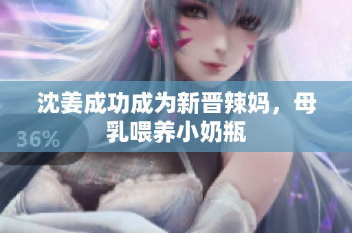 沈姜成功成为新晋辣妈，母乳喂养小奶瓶